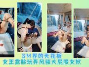 SM界的天花板女王露脸玩弄风骚大屁股女奴