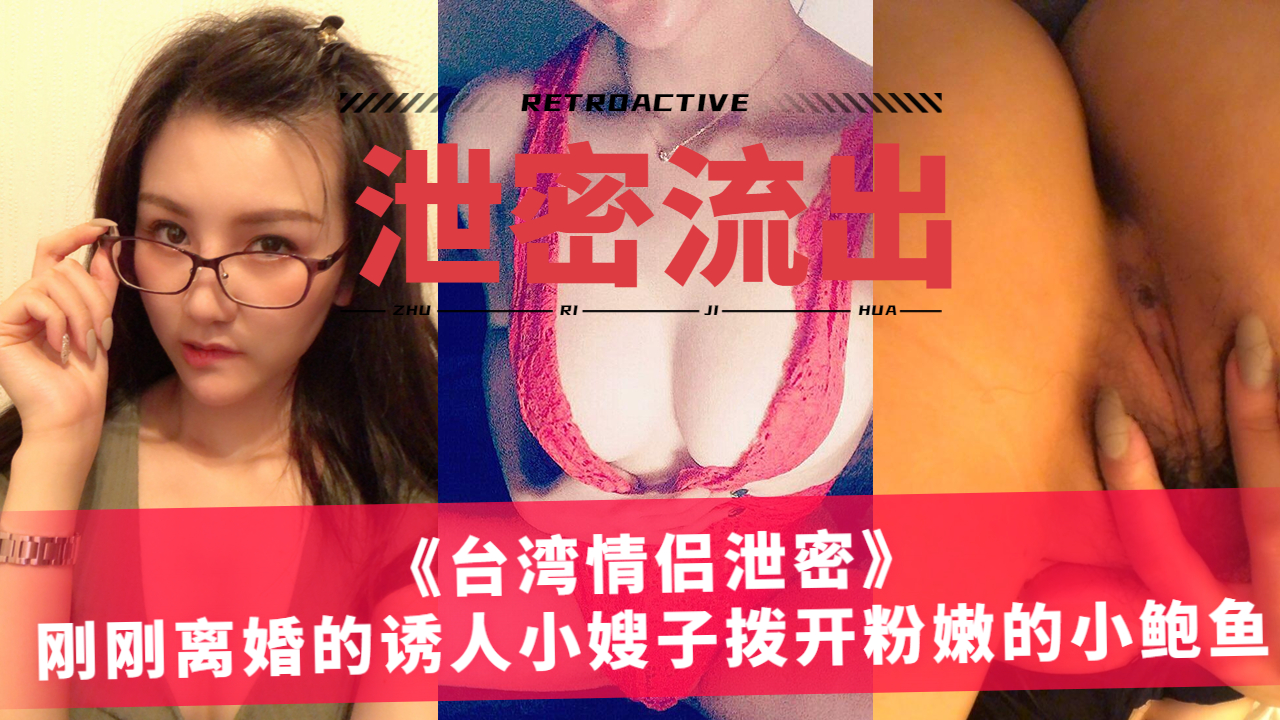 《台湾情侣泄密》刚刚离婚的诱人小嫂子拨开粉嫩的小鲍鱼