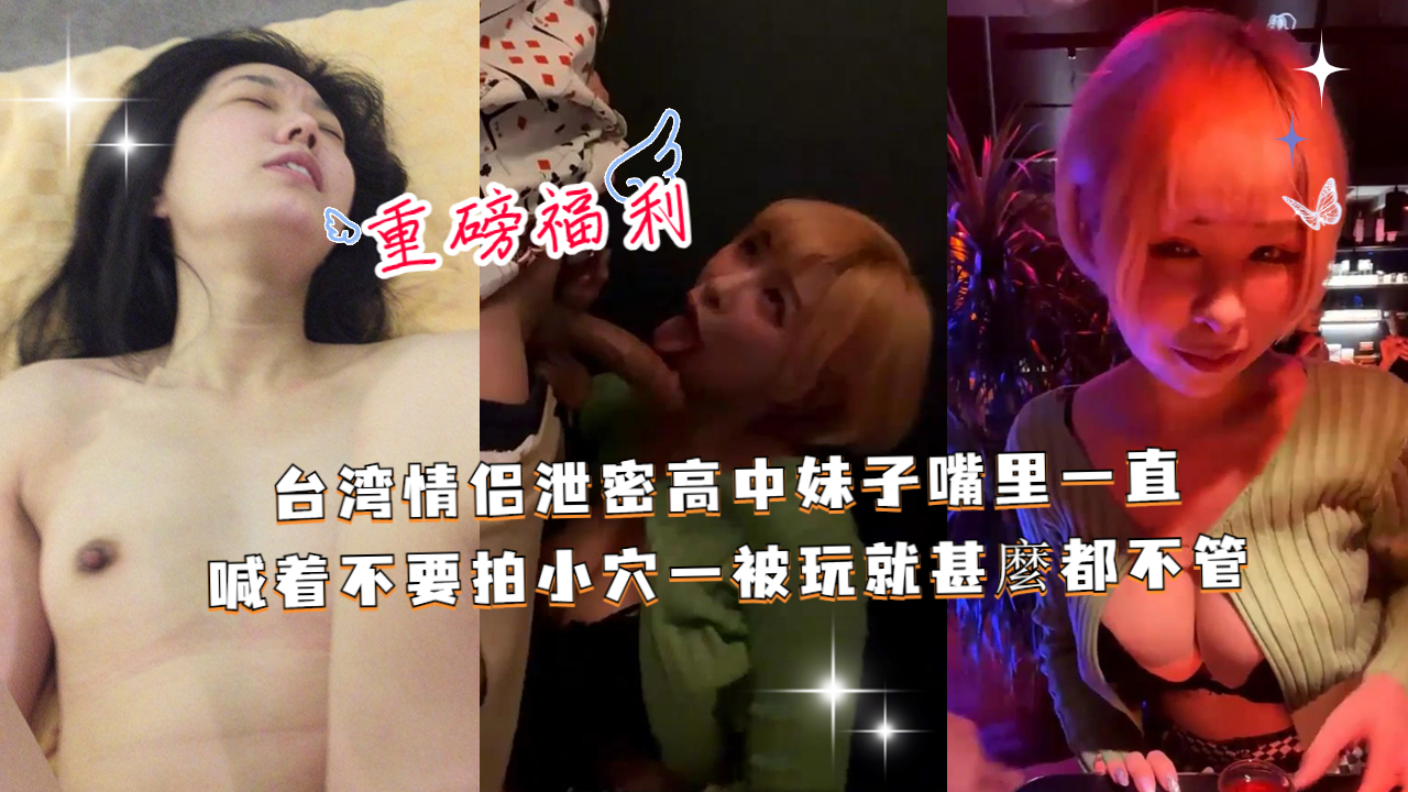台湾情侣泄密高中妹子嘴里一直喊着不要拍，小穴一被玩就甚麼都不管