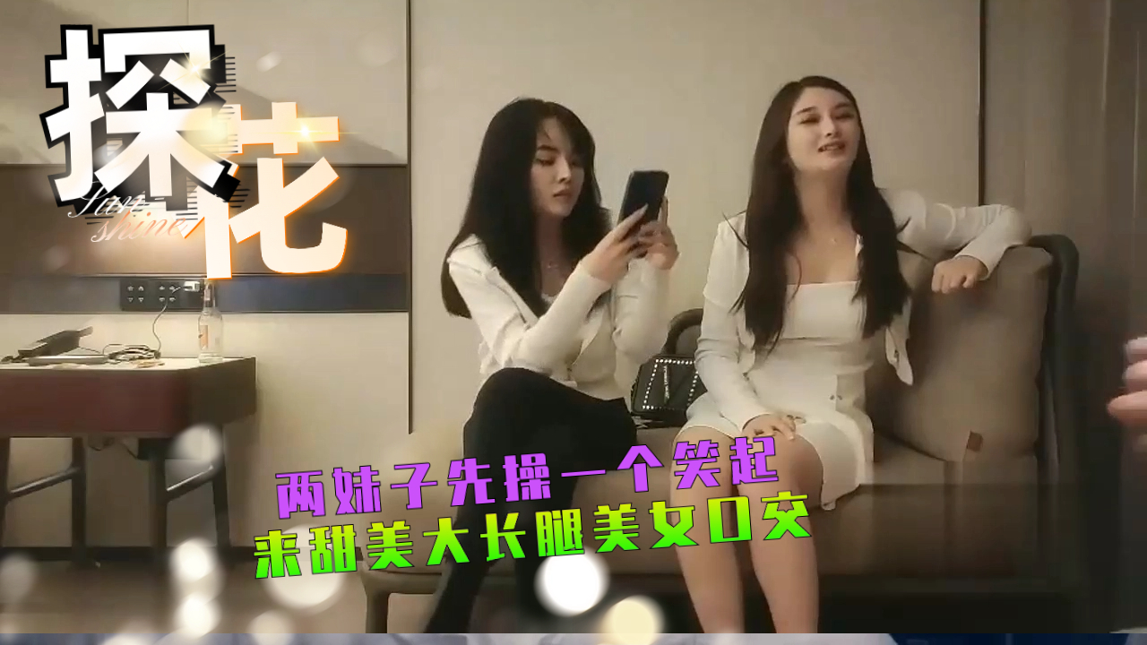 两妹子先操一个笑起来甜美大长腿美女口交