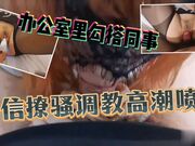 办公室里勾搭公司同事乔佳，微信聊骚调教开发高潮喷水，美乳粉穴！