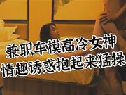 兼职车模，高冷女神，情趣装诱惑抱起来猛插，视角专业劲爆刺激