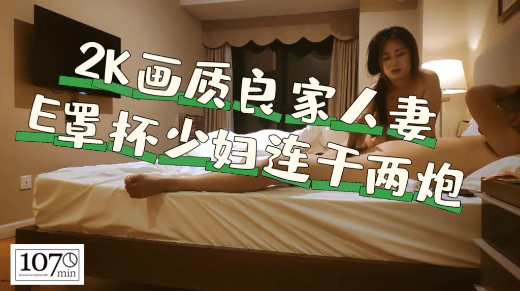 2K画质 良家人妻，E罩杯少妇连干两炮