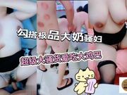 勾搭极品大奶骚妇超级大骚货爱吃大鸡巴，无套猛操激情不断